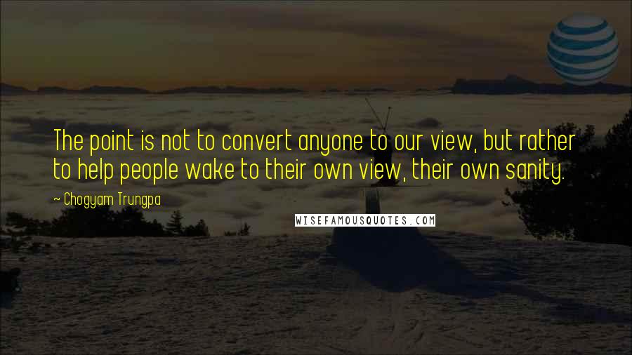 Chogyam Trungpa Quotes: The point is not to convert anyone to our view, but rather to help people wake to their own view, their own sanity.