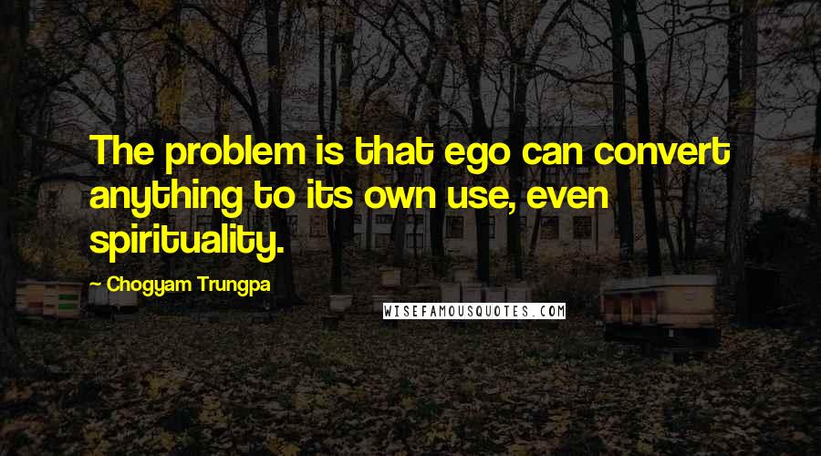 Chogyam Trungpa Quotes: The problem is that ego can convert anything to its own use, even spirituality.