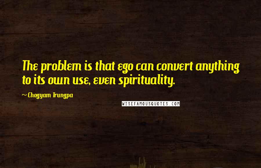 Chogyam Trungpa Quotes: The problem is that ego can convert anything to its own use, even spirituality.