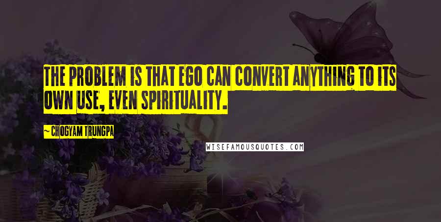 Chogyam Trungpa Quotes: The problem is that ego can convert anything to its own use, even spirituality.