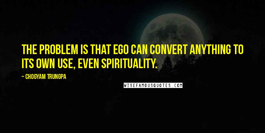 Chogyam Trungpa Quotes: The problem is that ego can convert anything to its own use, even spirituality.