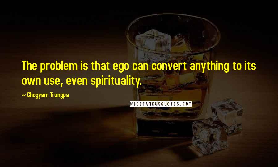 Chogyam Trungpa Quotes: The problem is that ego can convert anything to its own use, even spirituality.