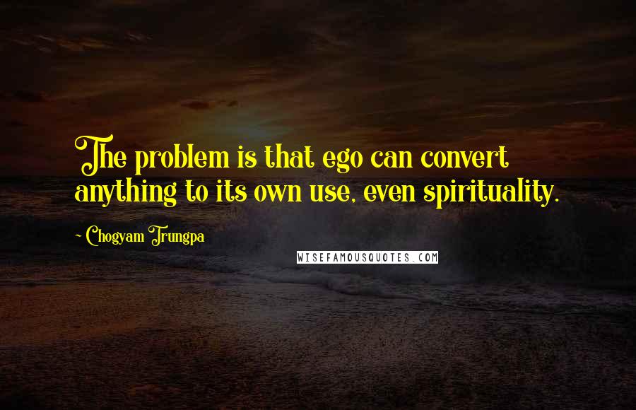 Chogyam Trungpa Quotes: The problem is that ego can convert anything to its own use, even spirituality.