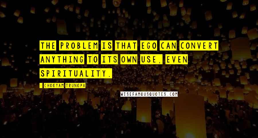 Chogyam Trungpa Quotes: The problem is that ego can convert anything to its own use, even spirituality.