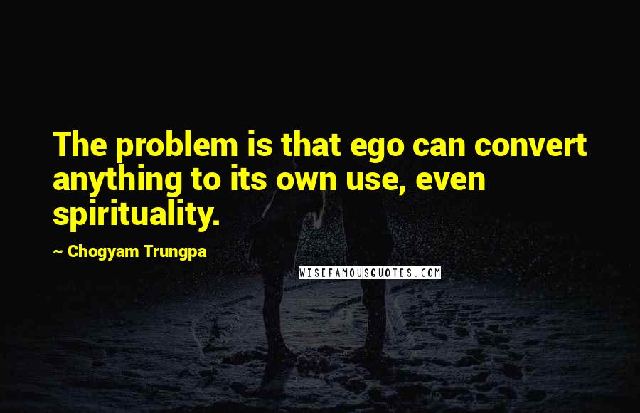 Chogyam Trungpa Quotes: The problem is that ego can convert anything to its own use, even spirituality.