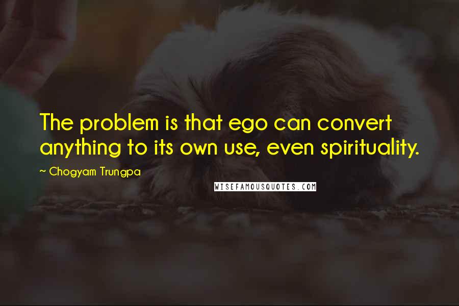 Chogyam Trungpa Quotes: The problem is that ego can convert anything to its own use, even spirituality.