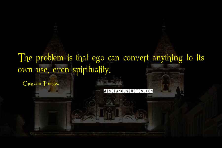 Chogyam Trungpa Quotes: The problem is that ego can convert anything to its own use, even spirituality.