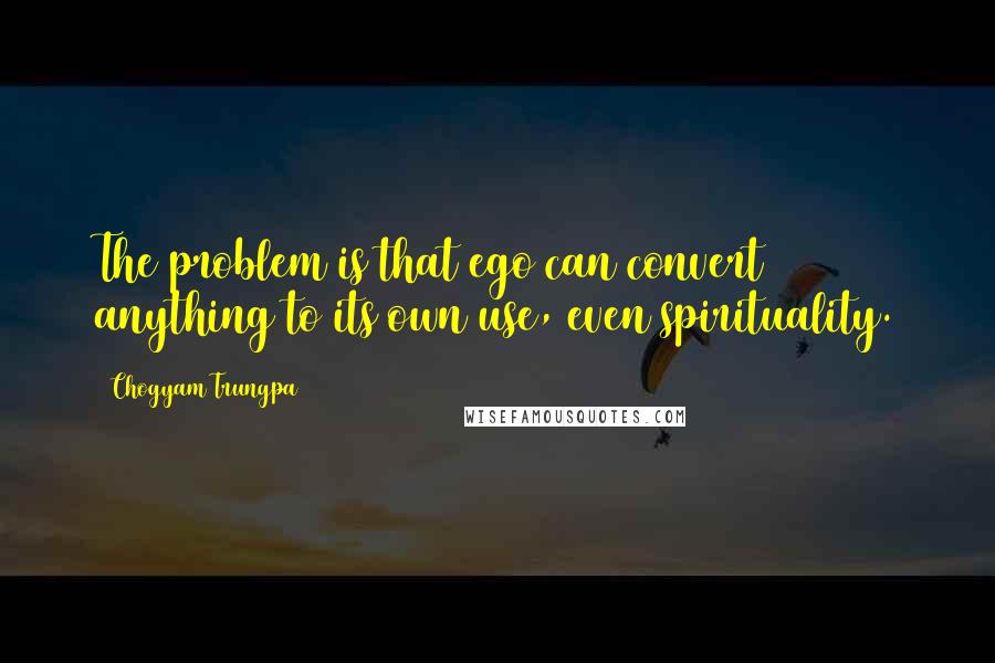 Chogyam Trungpa Quotes: The problem is that ego can convert anything to its own use, even spirituality.