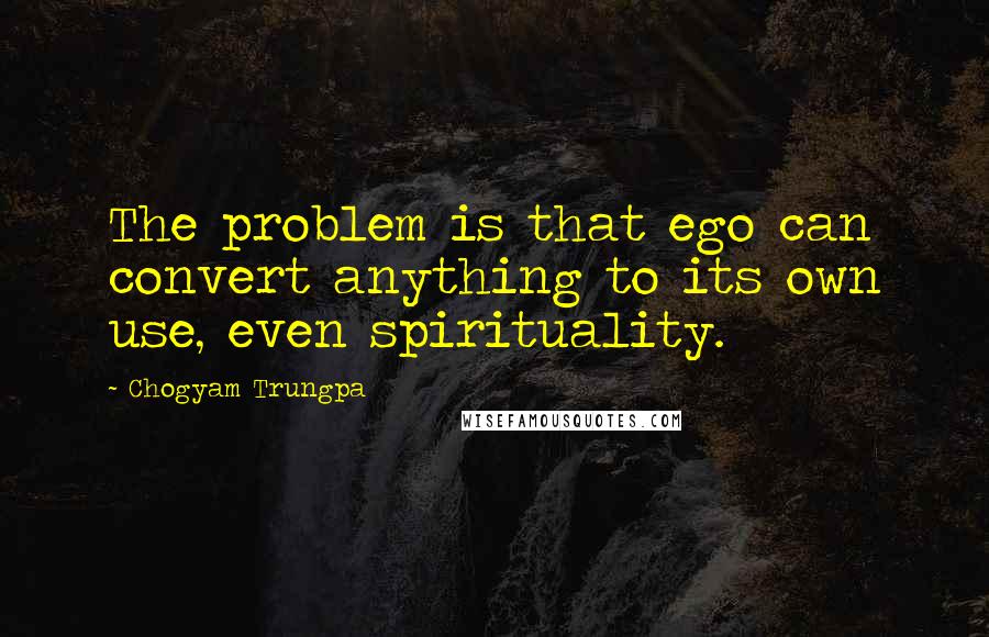 Chogyam Trungpa Quotes: The problem is that ego can convert anything to its own use, even spirituality.