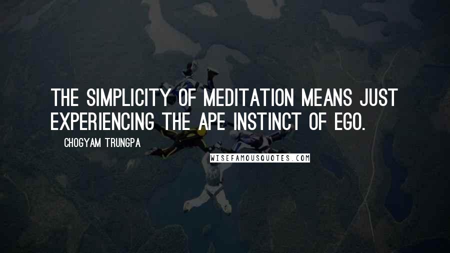 Chogyam Trungpa Quotes: The simplicity of meditation means just experiencing the ape instinct of ego.