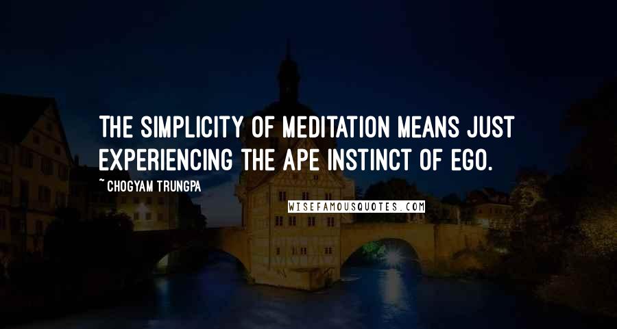 Chogyam Trungpa Quotes: The simplicity of meditation means just experiencing the ape instinct of ego.