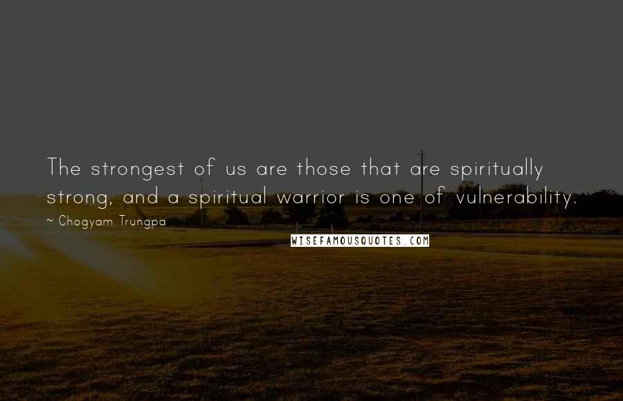 Chogyam Trungpa Quotes: The strongest of us are those that are spiritually strong, and a spiritual warrior is one of vulnerability.