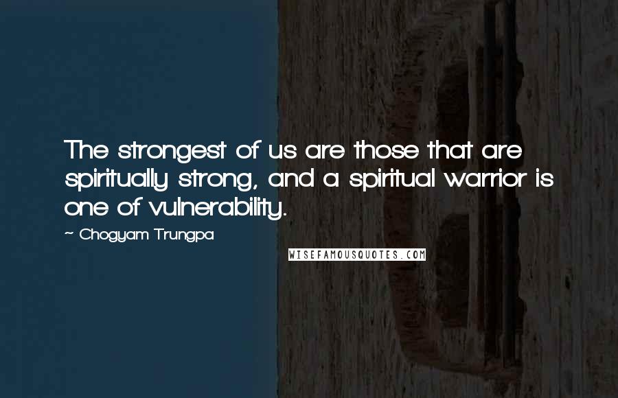 Chogyam Trungpa Quotes: The strongest of us are those that are spiritually strong, and a spiritual warrior is one of vulnerability.