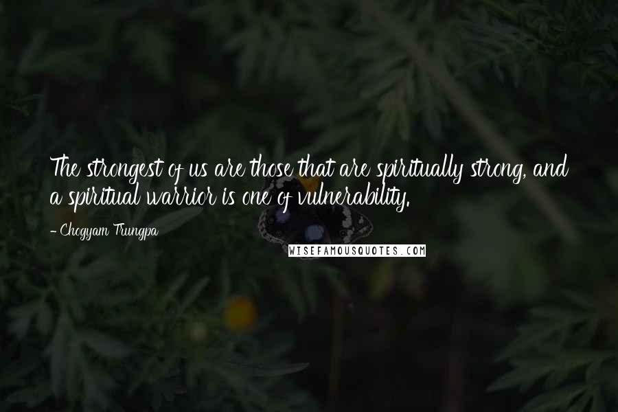 Chogyam Trungpa Quotes: The strongest of us are those that are spiritually strong, and a spiritual warrior is one of vulnerability.