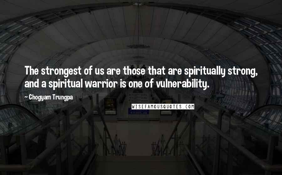 Chogyam Trungpa Quotes: The strongest of us are those that are spiritually strong, and a spiritual warrior is one of vulnerability.