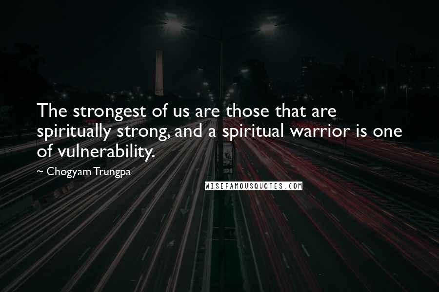 Chogyam Trungpa Quotes: The strongest of us are those that are spiritually strong, and a spiritual warrior is one of vulnerability.