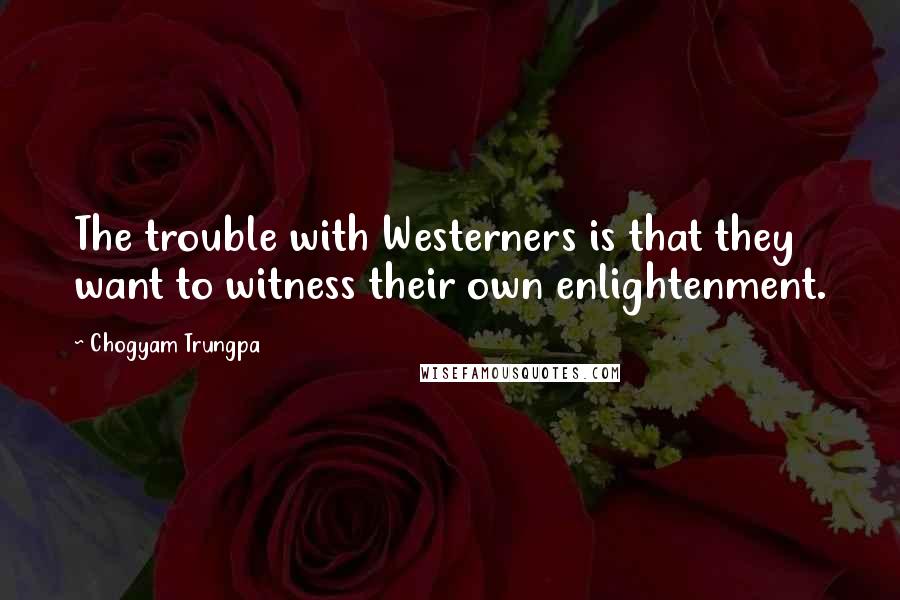 Chogyam Trungpa Quotes: The trouble with Westerners is that they want to witness their own enlightenment.