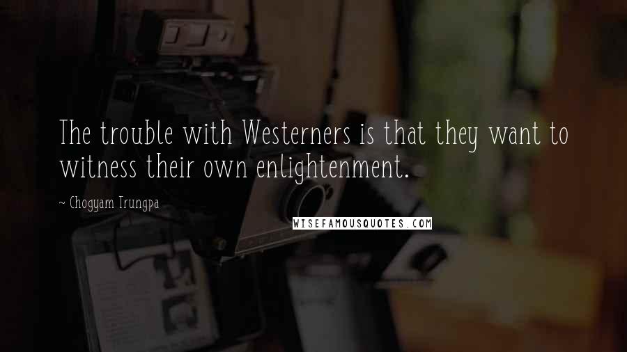 Chogyam Trungpa Quotes: The trouble with Westerners is that they want to witness their own enlightenment.