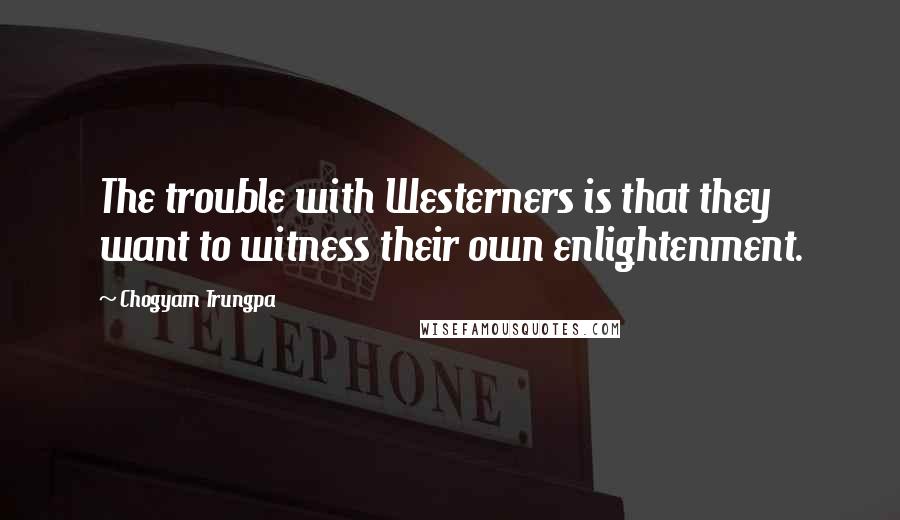 Chogyam Trungpa Quotes: The trouble with Westerners is that they want to witness their own enlightenment.