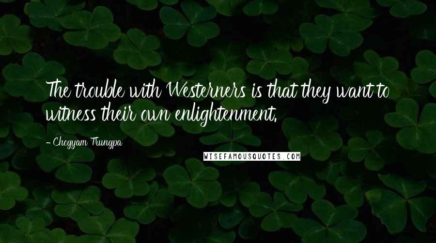Chogyam Trungpa Quotes: The trouble with Westerners is that they want to witness their own enlightenment.