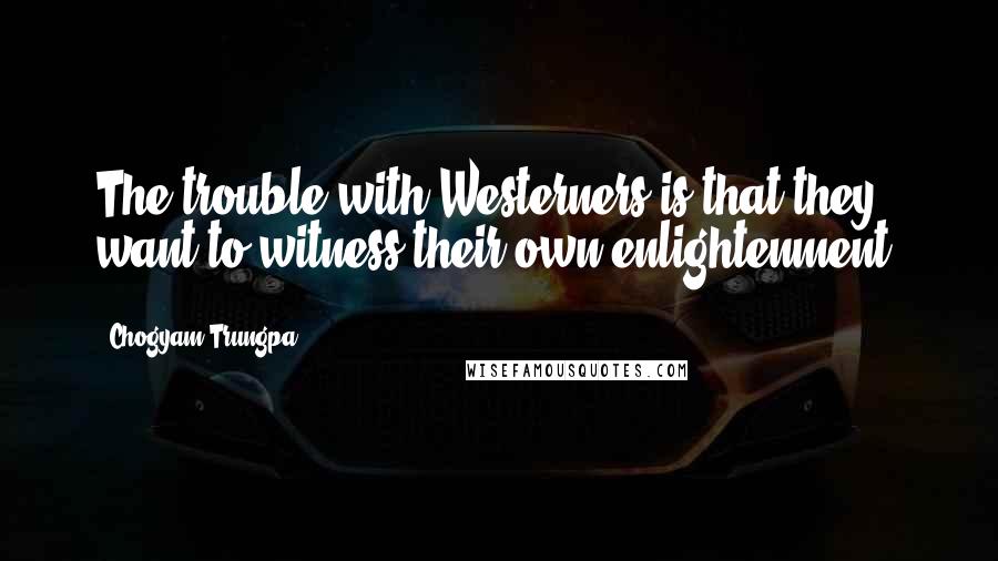 Chogyam Trungpa Quotes: The trouble with Westerners is that they want to witness their own enlightenment.