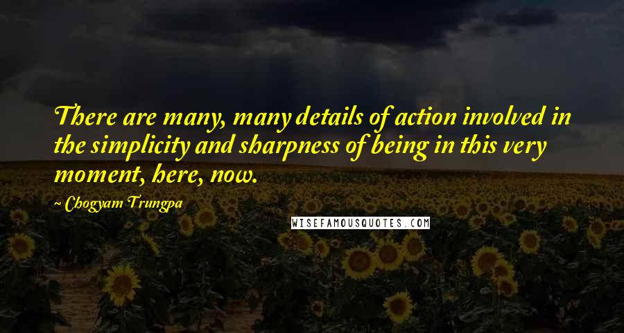 Chogyam Trungpa Quotes: There are many, many details of action involved in the simplicity and sharpness of being in this very moment, here, now.