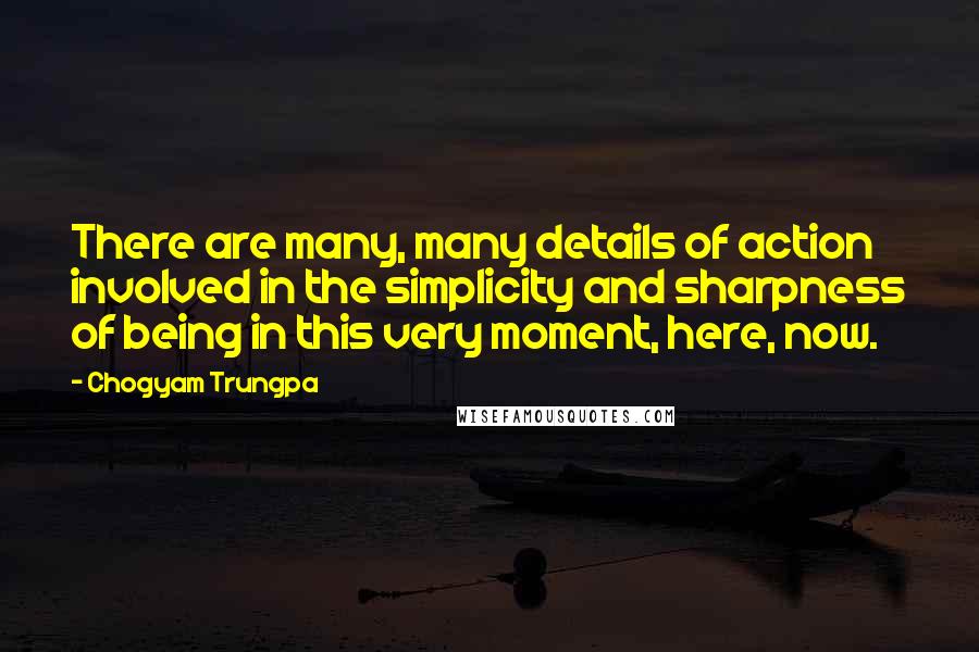 Chogyam Trungpa Quotes: There are many, many details of action involved in the simplicity and sharpness of being in this very moment, here, now.