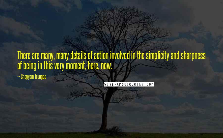 Chogyam Trungpa Quotes: There are many, many details of action involved in the simplicity and sharpness of being in this very moment, here, now.