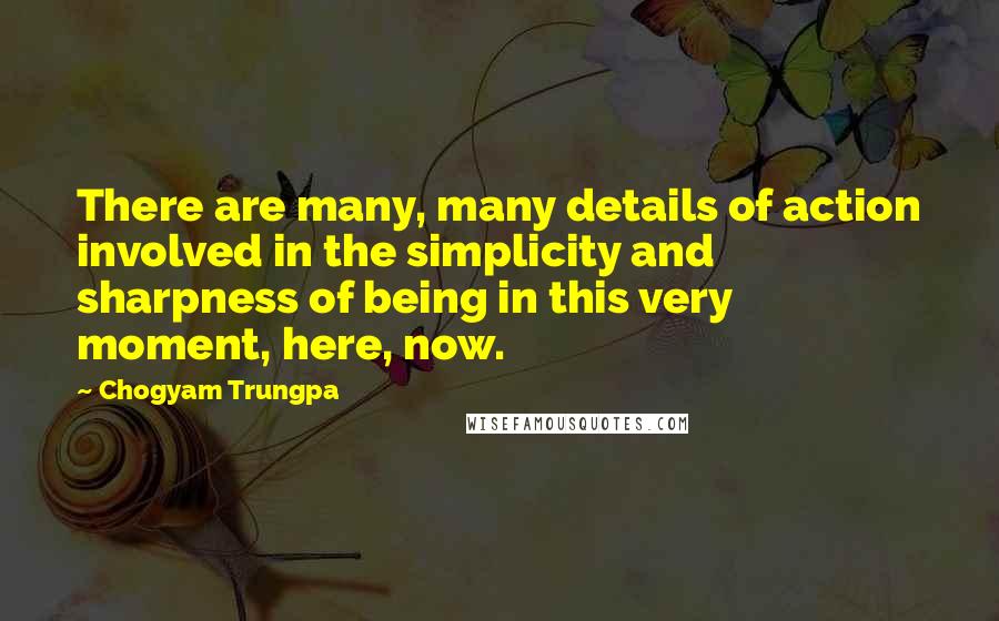 Chogyam Trungpa Quotes: There are many, many details of action involved in the simplicity and sharpness of being in this very moment, here, now.