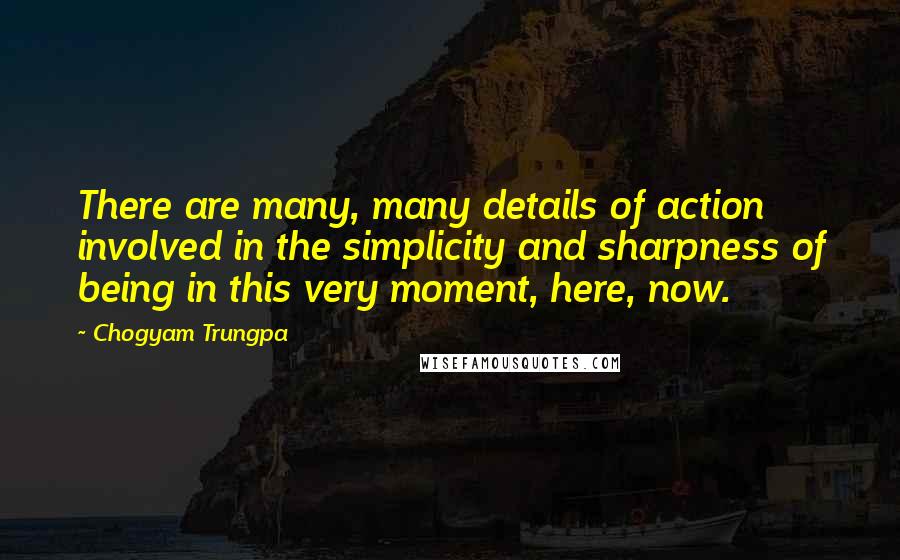 Chogyam Trungpa Quotes: There are many, many details of action involved in the simplicity and sharpness of being in this very moment, here, now.