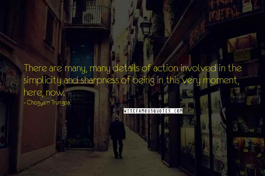 Chogyam Trungpa Quotes: There are many, many details of action involved in the simplicity and sharpness of being in this very moment, here, now.