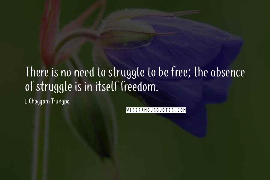 Chogyam Trungpa Quotes: There is no need to struggle to be free; the absence of struggle is in itself freedom.