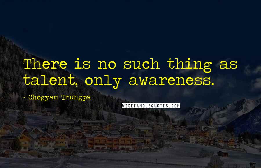 Chogyam Trungpa Quotes: There is no such thing as talent, only awareness.