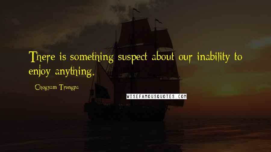 Chogyam Trungpa Quotes: There is something suspect about our inability to enjoy anything.