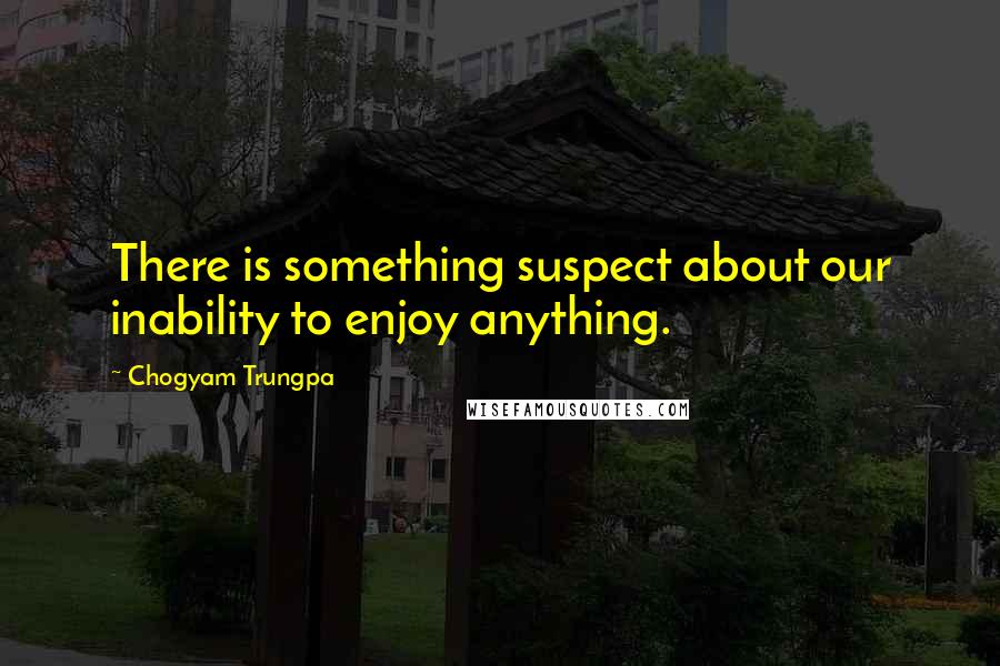 Chogyam Trungpa Quotes: There is something suspect about our inability to enjoy anything.