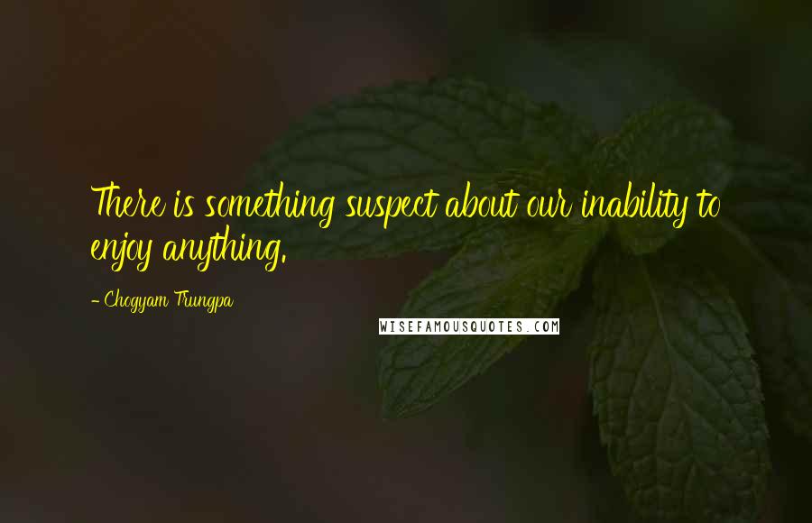 Chogyam Trungpa Quotes: There is something suspect about our inability to enjoy anything.