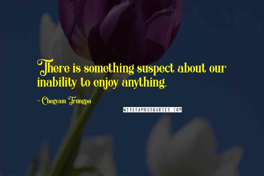 Chogyam Trungpa Quotes: There is something suspect about our inability to enjoy anything.