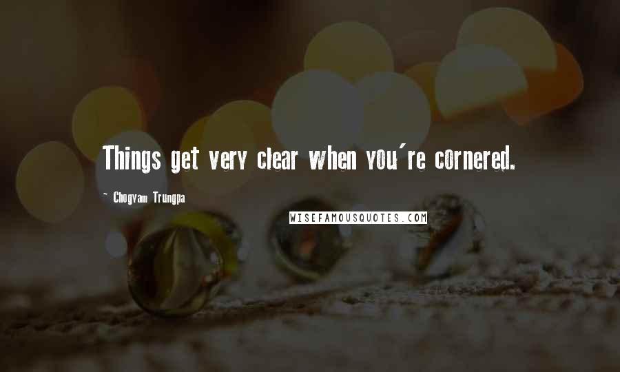 Chogyam Trungpa Quotes: Things get very clear when you're cornered.