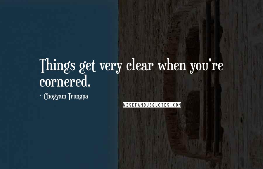 Chogyam Trungpa Quotes: Things get very clear when you're cornered.