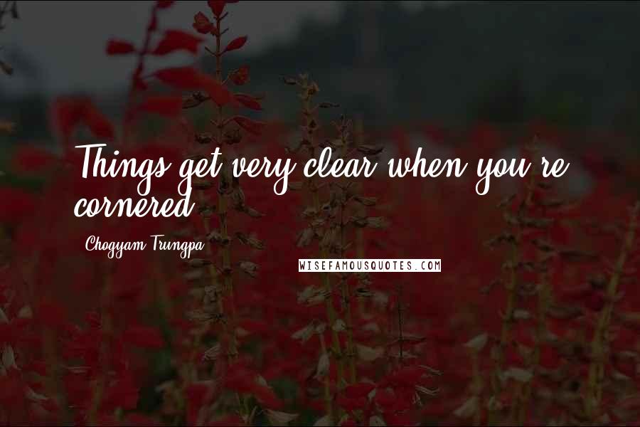 Chogyam Trungpa Quotes: Things get very clear when you're cornered.