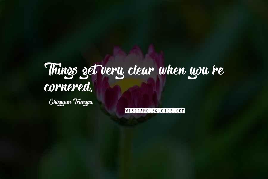 Chogyam Trungpa Quotes: Things get very clear when you're cornered.