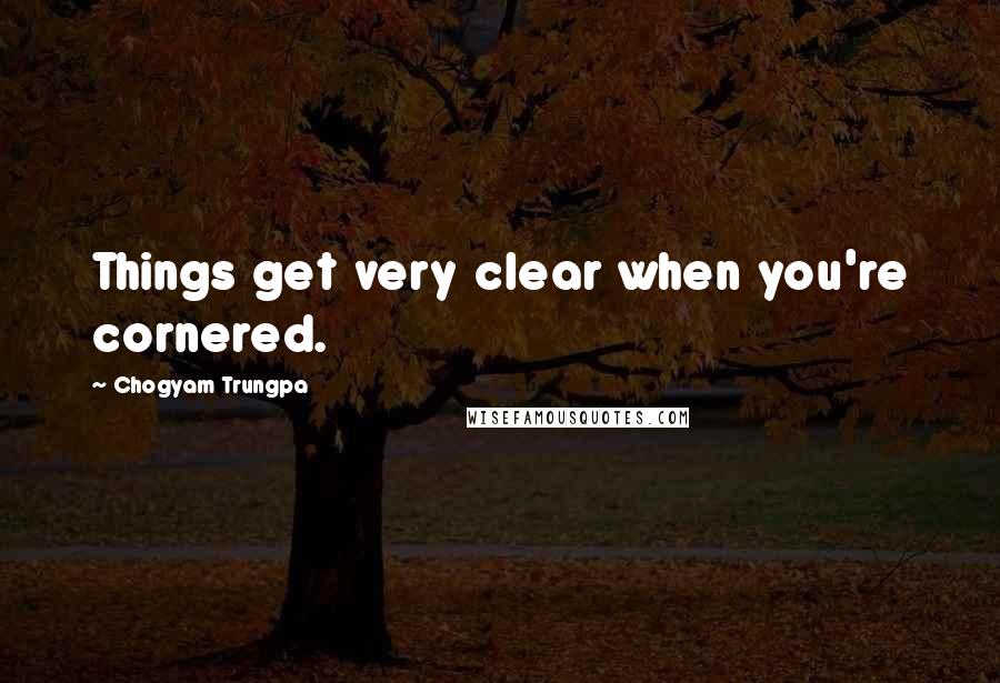 Chogyam Trungpa Quotes: Things get very clear when you're cornered.