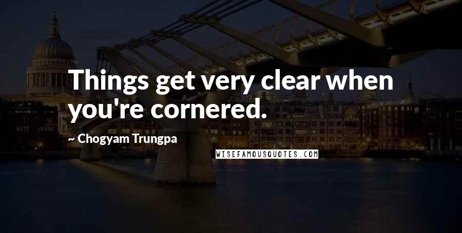 Chogyam Trungpa Quotes: Things get very clear when you're cornered.