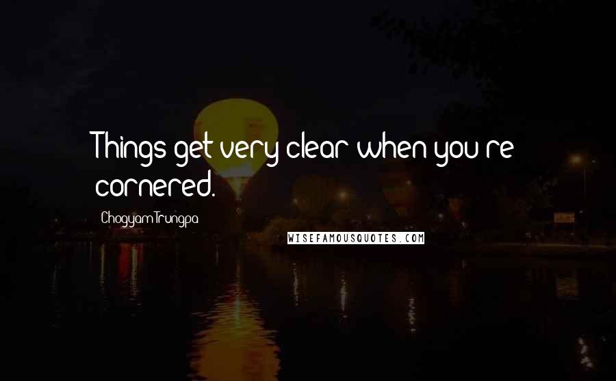 Chogyam Trungpa Quotes: Things get very clear when you're cornered.