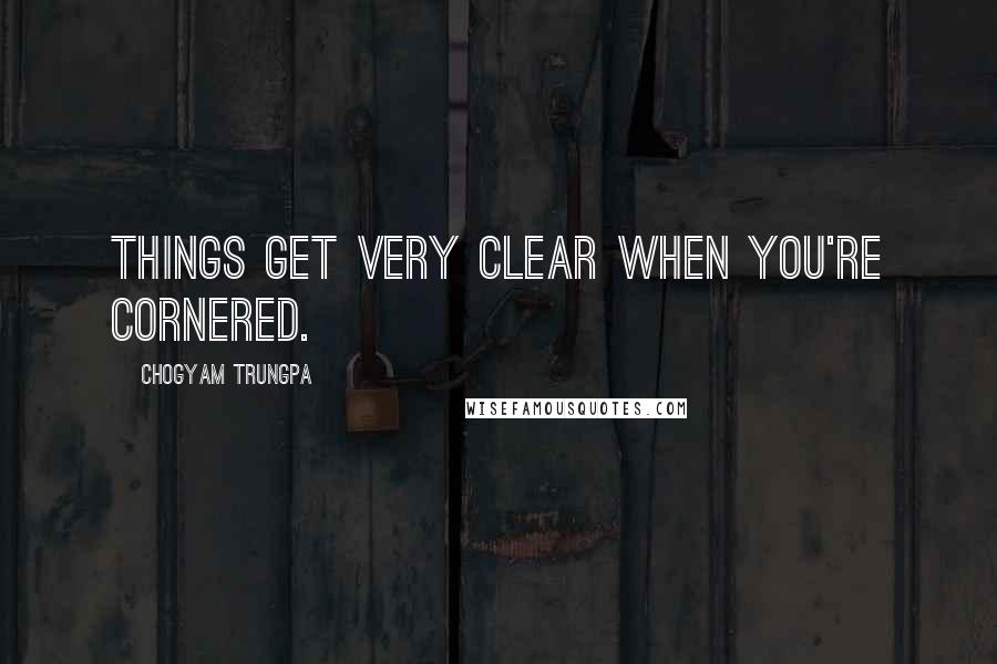 Chogyam Trungpa Quotes: Things get very clear when you're cornered.