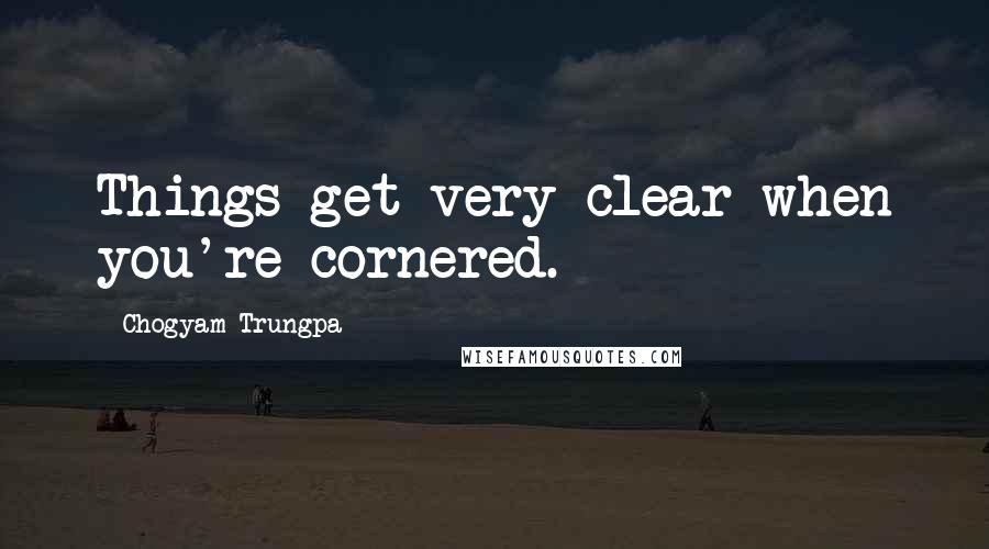 Chogyam Trungpa Quotes: Things get very clear when you're cornered.