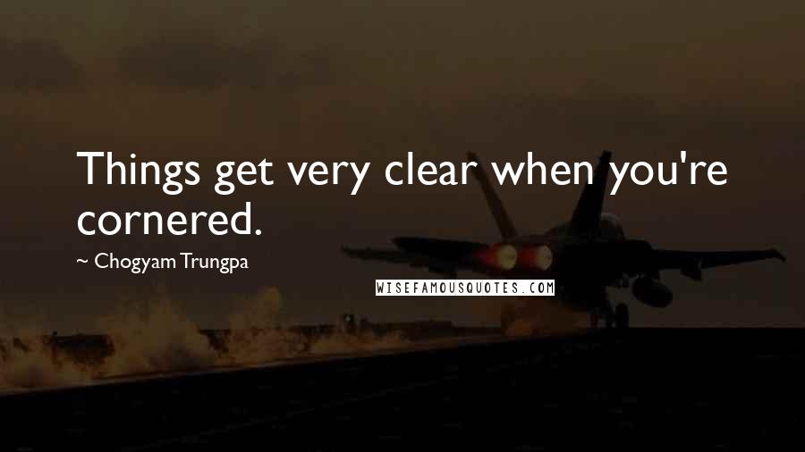 Chogyam Trungpa Quotes: Things get very clear when you're cornered.