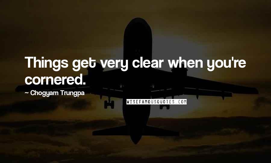 Chogyam Trungpa Quotes: Things get very clear when you're cornered.