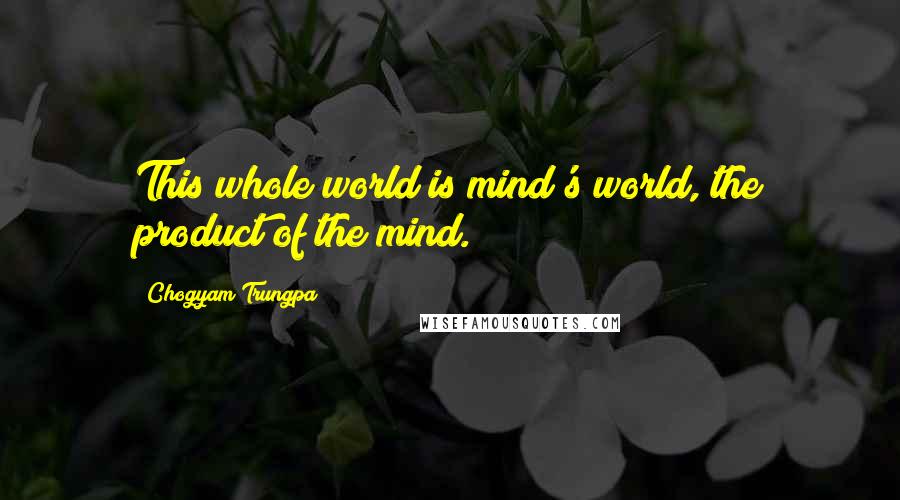 Chogyam Trungpa Quotes: This whole world is mind's world, the product of the mind.