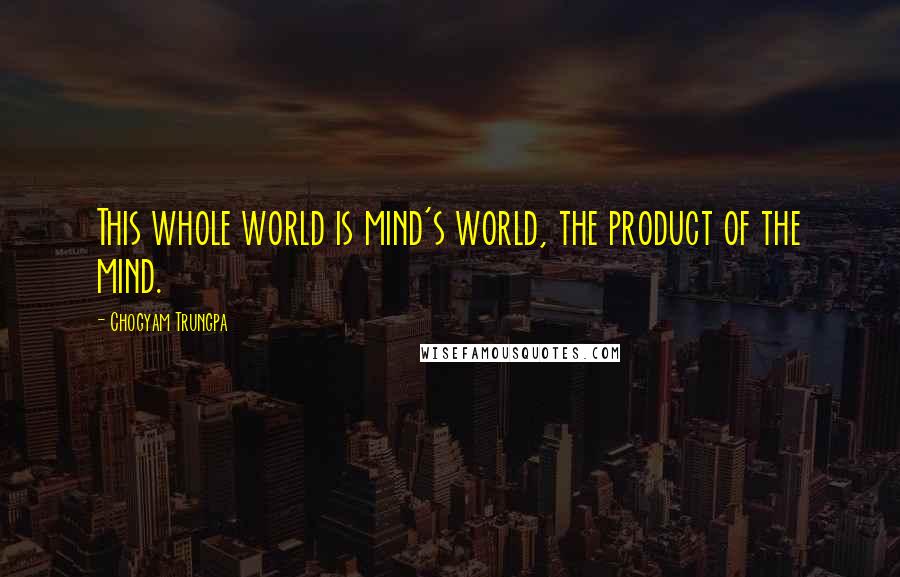 Chogyam Trungpa Quotes: This whole world is mind's world, the product of the mind.